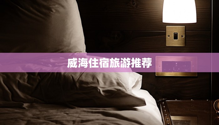 威海住宿旅游推荐 威海住宿旅游推荐