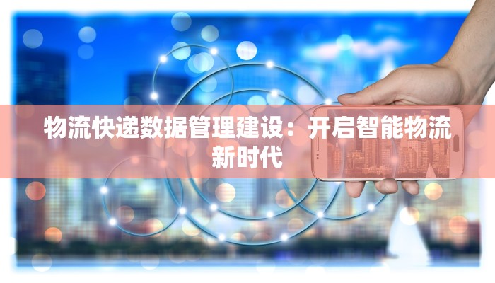 物流快递数据管理建设：开启智能物流新时代