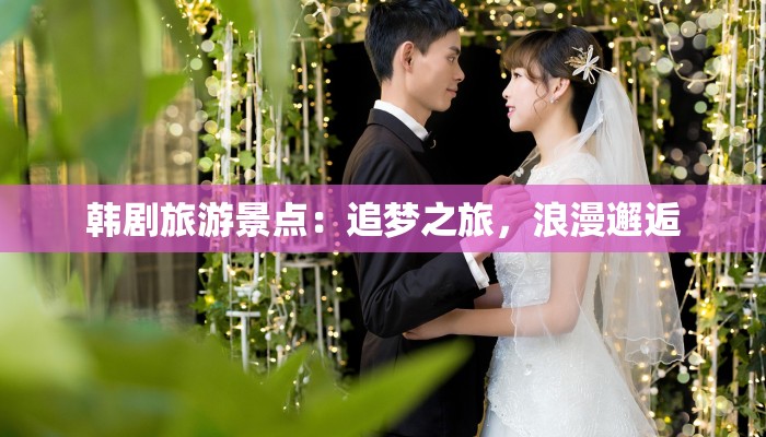 韩剧旅游景点：追梦之旅，浪漫邂逅