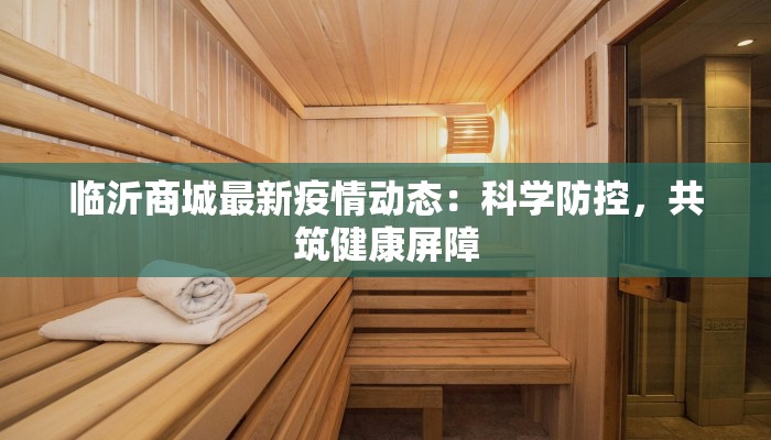 临沂商城最新疫情动态:科学防控,共筑健康屏障 临沂商城最新疫情动态:科学防控,共筑健康屏障