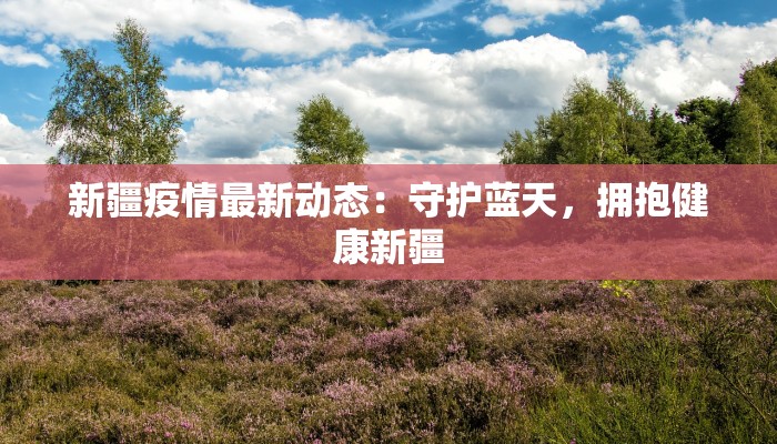 新疆疫情最新动态:守护蓝天,拥抱健康新疆 新疆疫情最新动态:守护蓝天,拥抱健康新疆