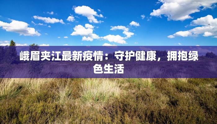 峨眉夹江最新疫情:守护健康,拥抱绿色生活 峨眉夹江最新疫情:守护健康,拥抱绿色生活