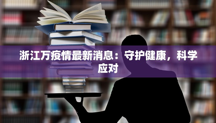 浙江万疫情最新消息：守护健康，科学应对