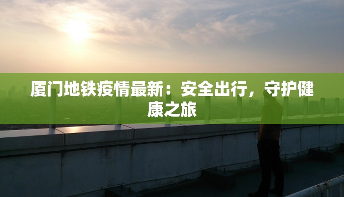 厦门地铁疫情最新：安全出行，守护健康之旅