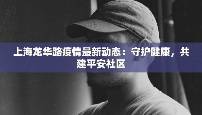 上海龙华路疫情最新动态：守护健康，共建平安社区