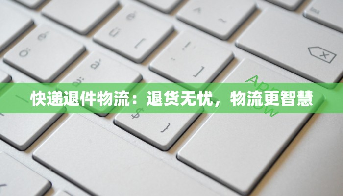 快递退件物流：退货无忧，物流更智慧