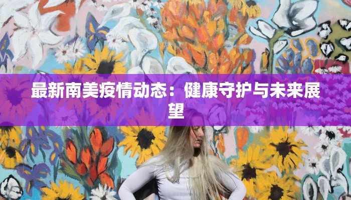 最新南美疫情动态：健康守护与未来展望