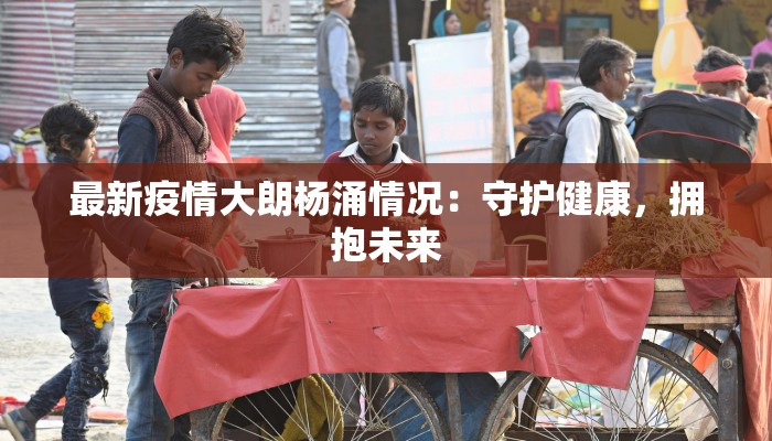 最新疫情大朗杨涌情况:守护健康,拥抱未来 最新疫情大朗杨涌情况:守护健康,拥抱未来