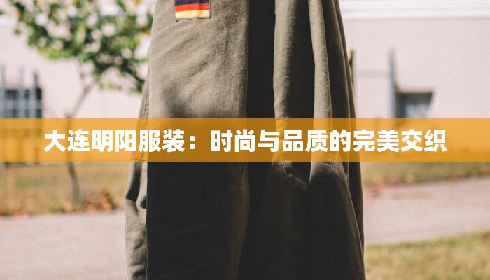 大连明阳服装：时尚与品质的完美交织