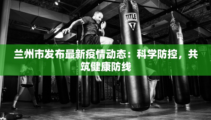 兰州市发布最新疫情动态：科学防控，共筑健康防线