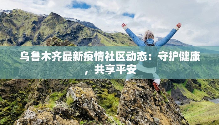乌鲁木齐最新疫情社区动态：守护健康，共享平安