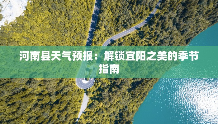 河南县天气预报:解锁宜阳之美的季节指南 河南县天气预报:解锁宜阳之美的季节指南