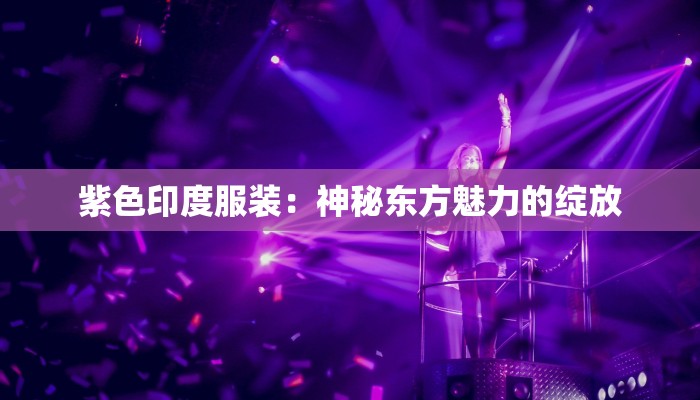 紫色印度服装:神秘东方魅力的绽放 紫色印度服装:神秘东方魅力的绽放