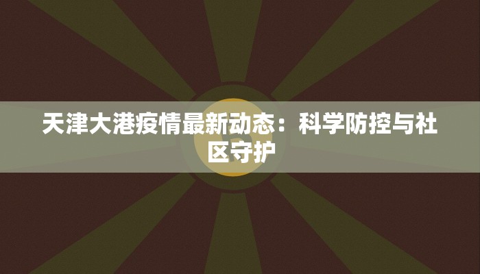 天津大港疫情最新动态：科学防控与社区守护