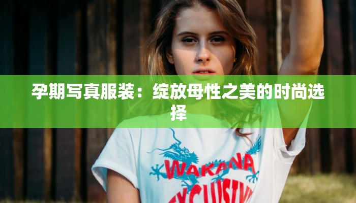 孕期写真服装：绽放母性之美的时尚选择