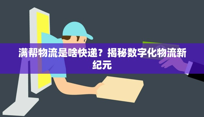 满帮物流是啥快递？揭秘数字化物流新纪元
