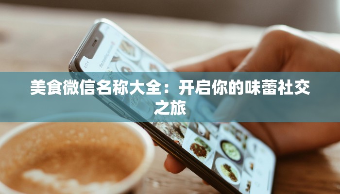 美食微信名称大全:开启你的味蕾社交之旅 美食微信名称大全:开启你的味蕾社交之旅