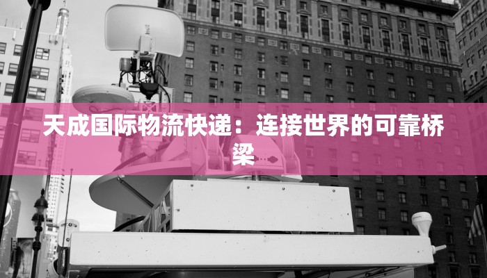 天成国际物流快递:连接世界的可靠桥梁 天成国际物流快递:连接世界的可靠桥梁