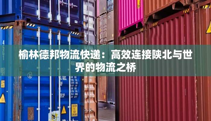 榆林德邦物流快递：高效连接陕北与世界的物流之桥