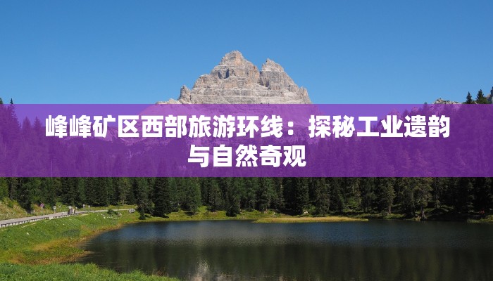 峰峰矿区西部旅游环线：探秘工业遗韵与自然奇观