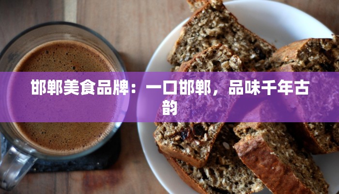 邯郸美食品牌:一口邯郸,品味千年古韵 邯郸美食品牌:一口邯郸,品味千年古韵