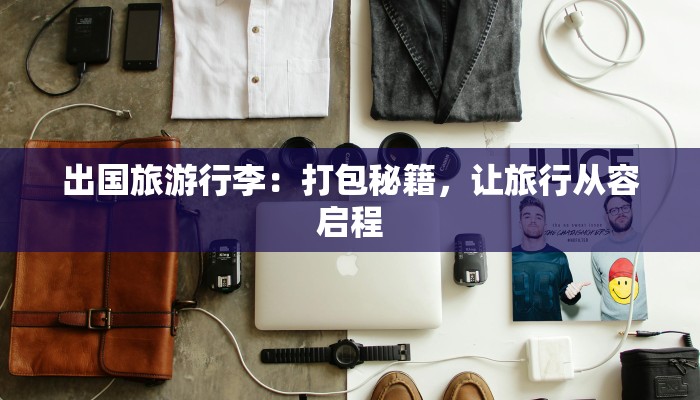 出国旅游行李：打包秘籍，让旅行从容启程
