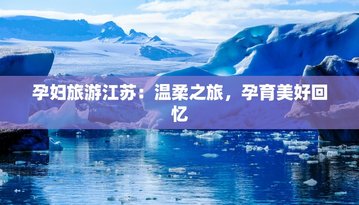 孕妇旅游江苏:温柔之旅,孕育美好回忆 孕妇旅游江苏:温柔之旅,孕育美好回忆