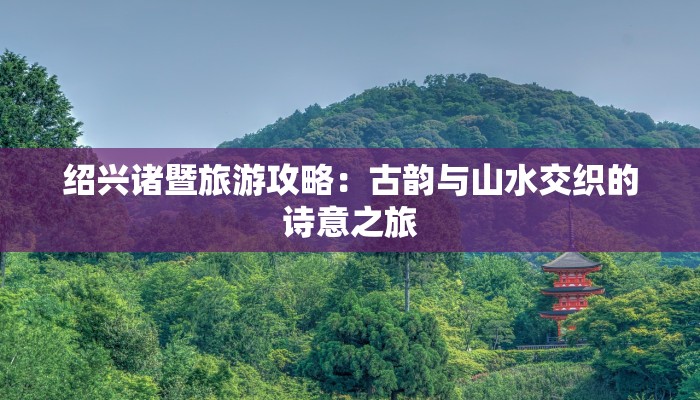 绍兴诸暨旅游攻略：古韵与山水交织的诗意之旅