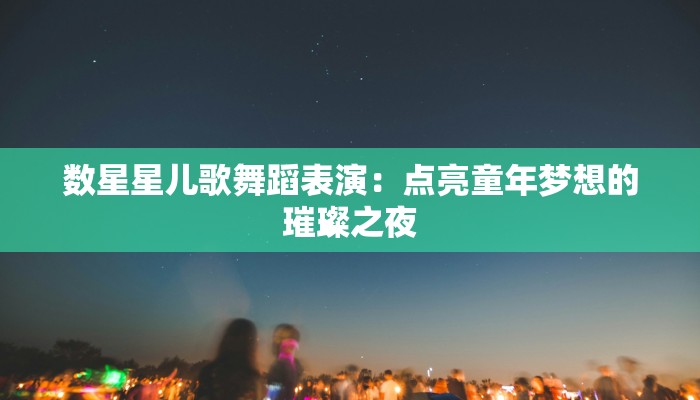 数星星儿歌舞蹈表演:点亮童年梦想的璀璨之夜 数星星儿歌舞蹈表演:点亮童年梦想的璀璨之夜