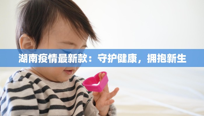 湖南疫情最新款:守护健康,拥抱新生 湖南疫情最新款:守护健康,拥抱新生