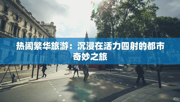 热闹繁华旅游:沉浸在活力四射的都市奇妙之旅 热闹繁华旅游:沉浸在活力四射的都市奇妙之旅