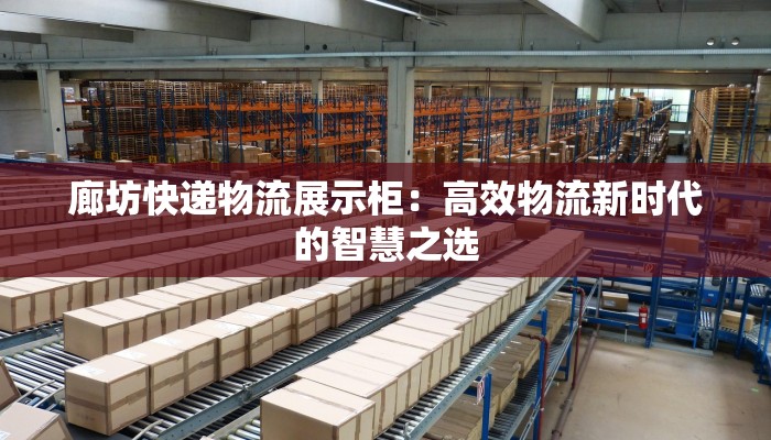 廊坊快递物流展示柜：高效物流新时代的智慧之选