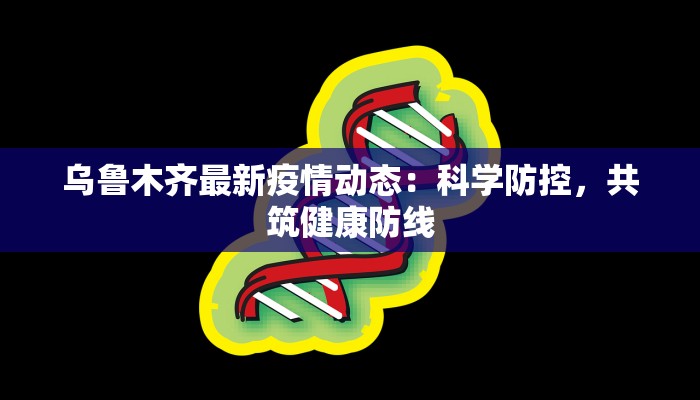 乌鲁木齐最新疫情动态:科学防控,共筑健康防线 乌鲁木齐最新疫情动态:科学防控,共筑健康防线