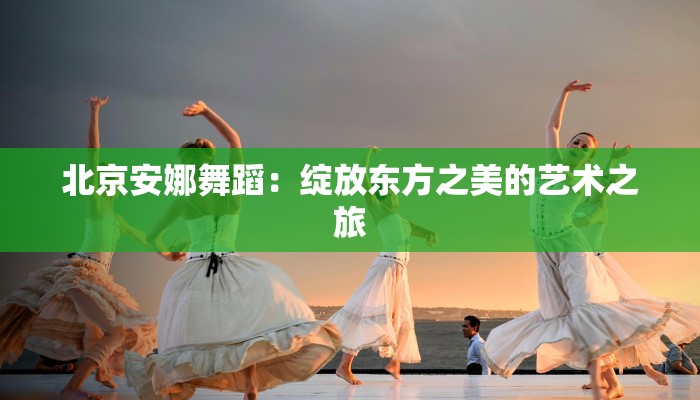 北京安娜舞蹈：绽放东方之美的艺术之旅