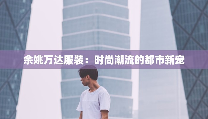 余姚万达服装:时尚潮流的都市新宠 余姚万达服装:时尚潮流的都市新宠