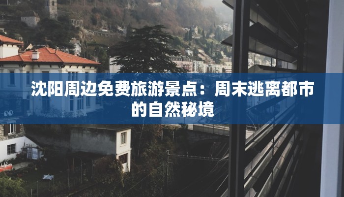 沈阳周边免费旅游景点:周末逃离都市的自然秘境 沈阳周边免费旅游景点:周末逃离都市的自然秘境