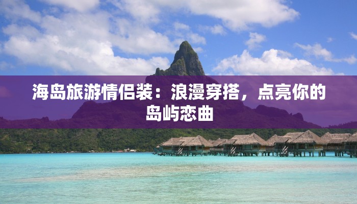 海岛旅游情侣装：浪漫穿搭，点亮你的岛屿恋曲