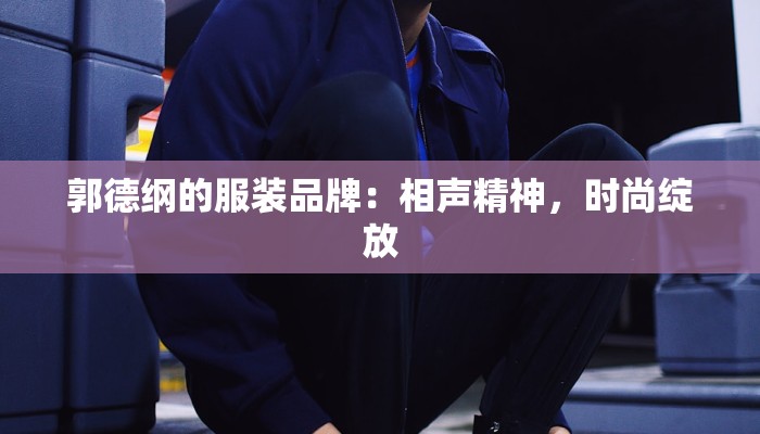 郭德纲的服装品牌:相声精神,时尚绽放 郭德纲的服装品牌:相声精神,时尚绽放