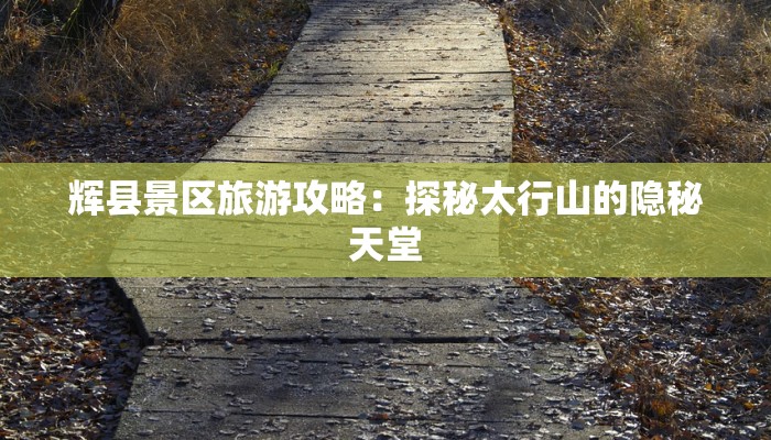 辉县景区旅游攻略：探秘太行山的隐秘天堂