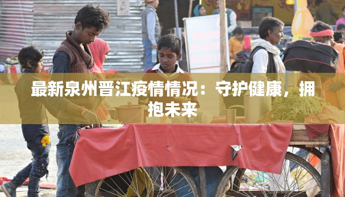 最新泉州晋江疫情情况：守护健康，拥抱未来