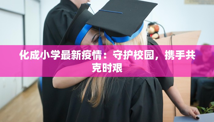 化成小学最新疫情：守护校园，携手共克时艰