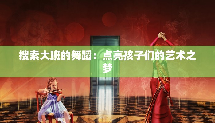 搜索大班的舞蹈：点亮孩子们的艺术之梦