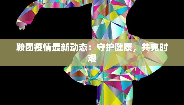 鞍团疫情最新动态：守护健康，共克时艰