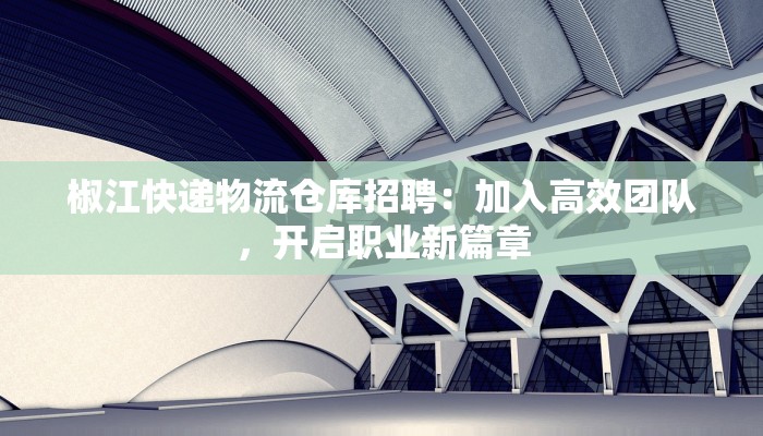 椒江快递物流仓库招聘:加入高效团队,开启职业新篇章 椒江快递物流仓库招聘:加入高效团队,开启职业新篇章