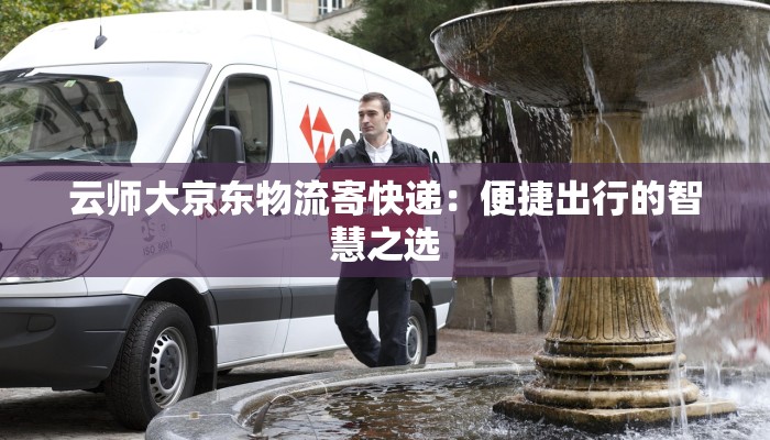 云师大京东物流寄快递：便捷出行的智慧之选