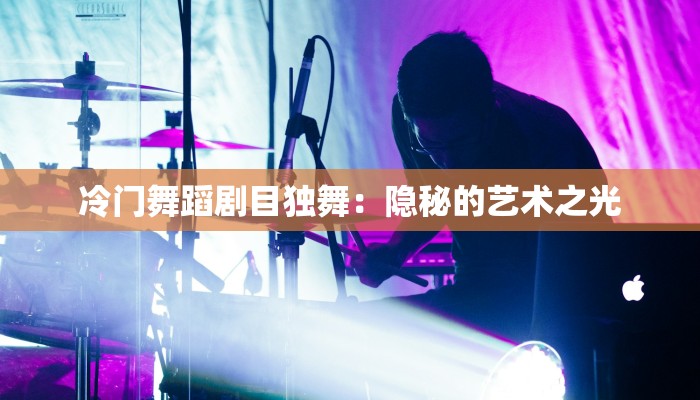 冷门舞蹈剧目独舞:隐秘的艺术之光 冷门舞蹈剧目独舞:隐秘的艺术之光