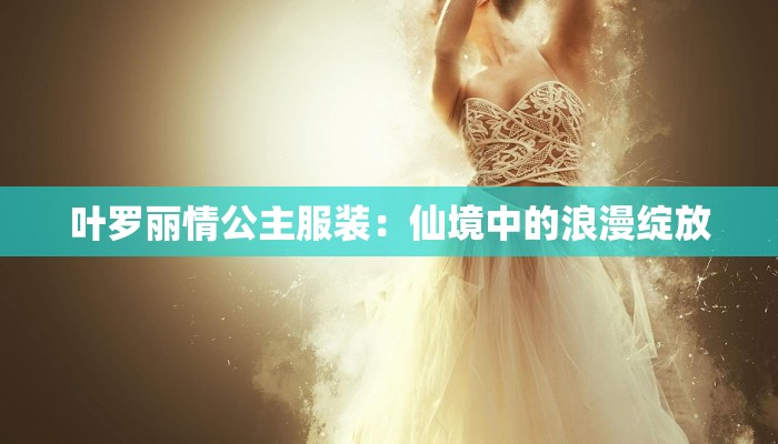 叶罗丽情公主服装:仙境中的浪漫绽放 叶罗丽情公主服装:仙境中的浪漫绽放