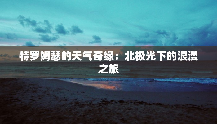 特罗姆瑟的天气奇缘：北极光下的浪漫之旅