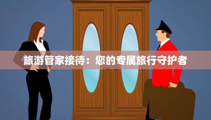 旅游管家接待:您的专属旅行守护者 旅游管家接待:您的专属旅行守护者