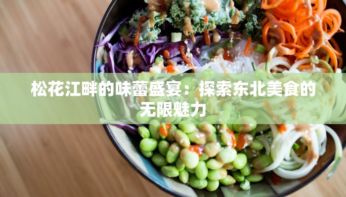 松花江畔的味蕾盛宴:探索东北美食的无限魅力 松花江畔的味蕾盛宴:探索东北美食的无限魅力